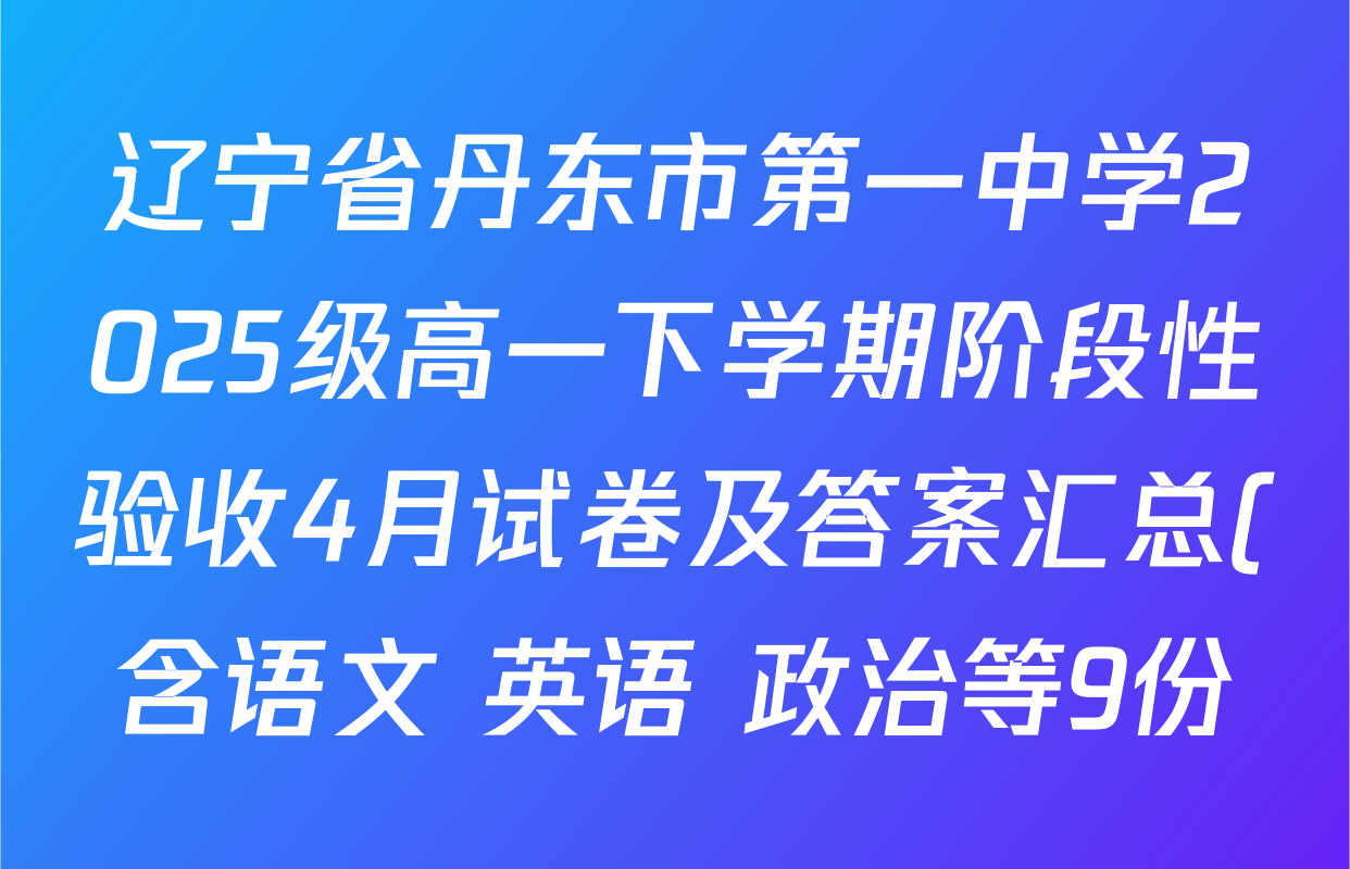 辽宁省丹东市第一中学2025级高一下学期阶段性验收4月试卷及答案汇总(含语文 英语 政治等9份)